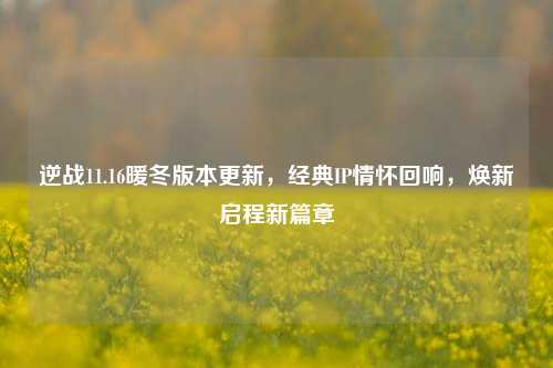 逆战11.16暖冬版本更新,经典IP情怀回响,焕新启程新篇章