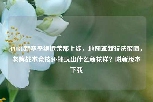 PUBG新赛季绝境荣都上线,地图革新玩法破圈,老牌战术竞技还能玩出什么新花样?附新版本下载