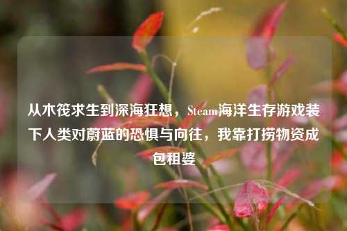 从木筏求生到深海狂想,Steam海洋生存游戏装下人类对蔚蓝的恐惧与向往,我靠打捞物资成包租婆