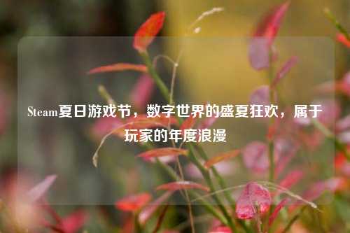 Steam夏日游戏节,数字世界的盛夏狂欢,属于玩家的年度浪漫
