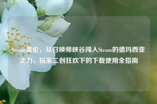 Steam盖伦,从召唤师峡谷闯入Steam的德玛西亚之力,玩家二创狂欢下的下载使用全指南