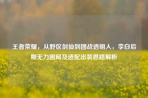 王者荣耀,从野区剑仙到团战透明人,李白后期无力困局及适配出装思路解析