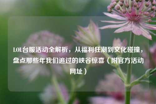 LOL台服活动全解析,从福利狂潮到文化碰撞,盘点那些年我们追过的峡谷惊喜(附官方活动网址)