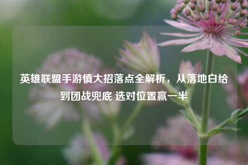 英雄联盟手游慎大招落点全解析,从落地白给到团战兜底 选对位置赢一半