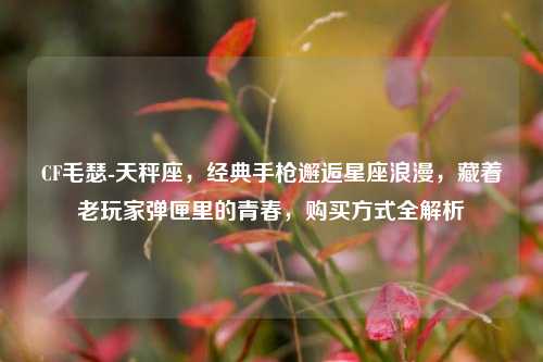 CF毛瑟-天秤座,经典手枪邂逅星座浪漫,藏着老玩家弹匣里的青春,购买方式全解析