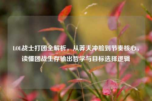 LOL战士打团全解析,从莽夫冲脸到节奏核心,读懂团战生存输出哲学与目标选择逻辑