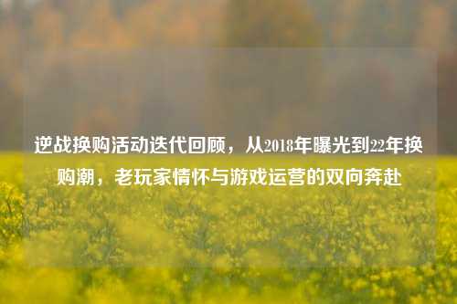 逆战换购活动迭代回顾,从2018年曝光到22年换购潮,老玩家情怀与游戏运营的双向奔赴