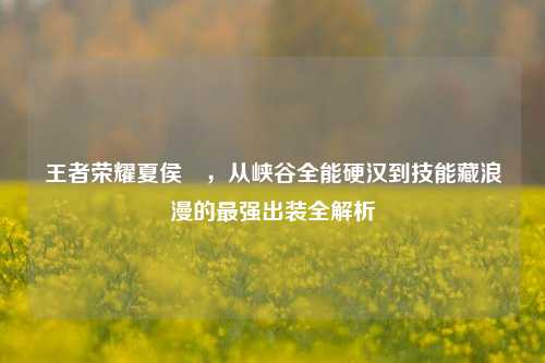 王者荣耀夏侯惇，从峡谷全能硬汉到技能藏浪漫的最强出装全解析