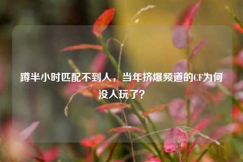 蹲半小时匹配不到人,当年挤爆频道的CF为何没人玩了?