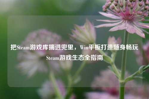 把Steam游戏库揣进兜里,Win平板打造随身畅玩Steam游戏生态全指南