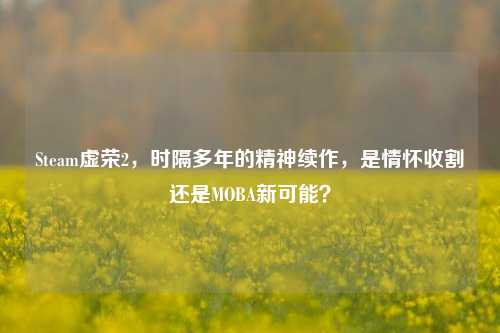 Steam虚荣2,时隔多年的精神续作,是情怀收割还是MOBA新可能?
