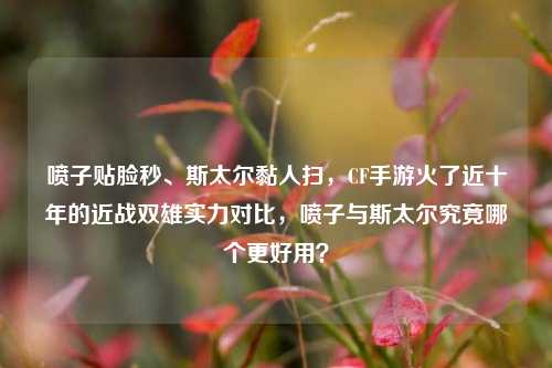 喷子贴脸秒、斯太尔黏人扫,CF手游火了近十年的近战双雄实力对比,喷子与斯太尔究竟哪个更好用?