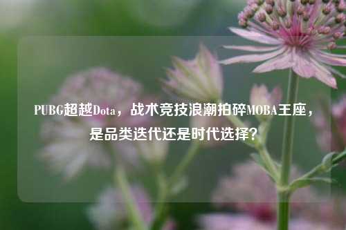 PUBG超越Dota，战术竞技浪潮拍碎MOBA王座，是品类迭代还是时代选择？